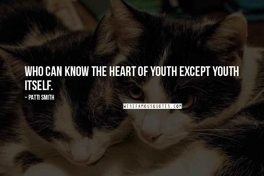 Patti Smith Quotes: Who can know the heart of youth except youth itself.