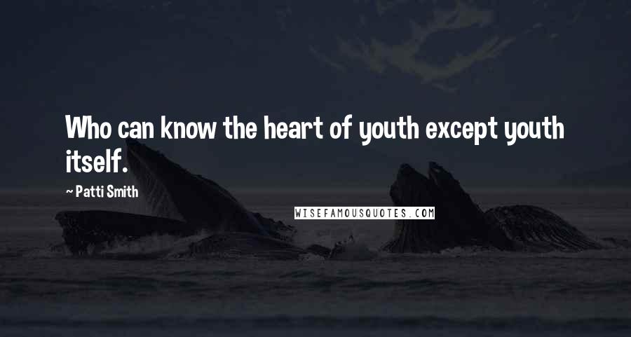 Patti Smith Quotes: Who can know the heart of youth except youth itself.