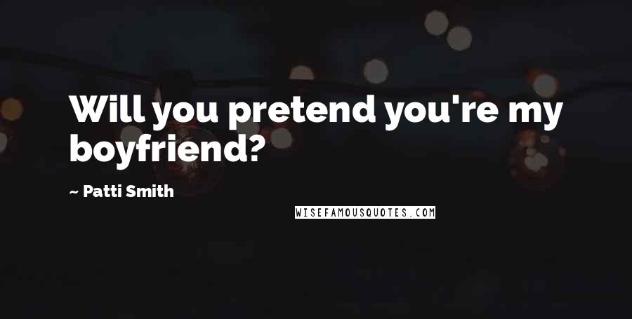 Patti Smith Quotes: Will you pretend you're my boyfriend?