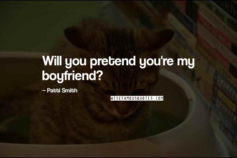 Patti Smith Quotes: Will you pretend you're my boyfriend?