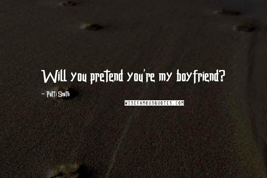 Patti Smith Quotes: Will you pretend you're my boyfriend?