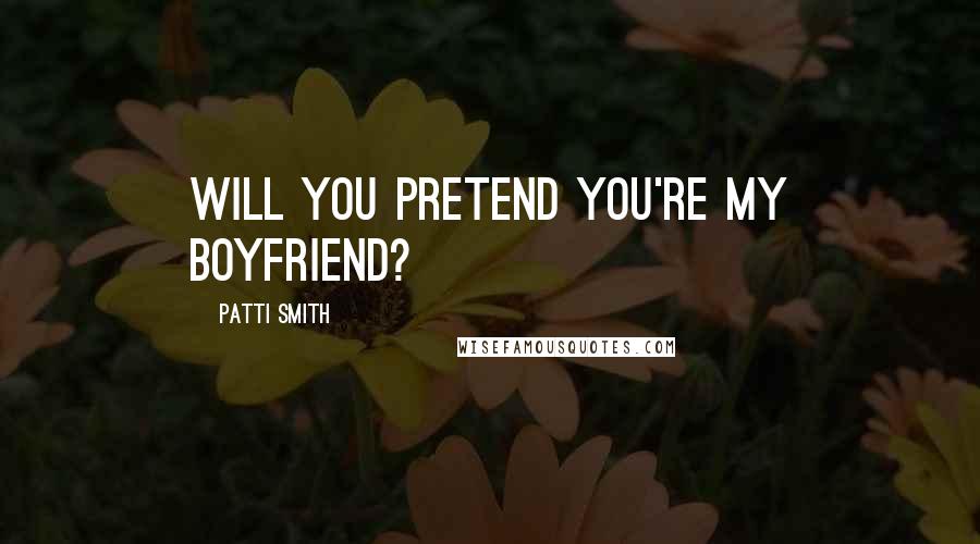 Patti Smith Quotes: Will you pretend you're my boyfriend?