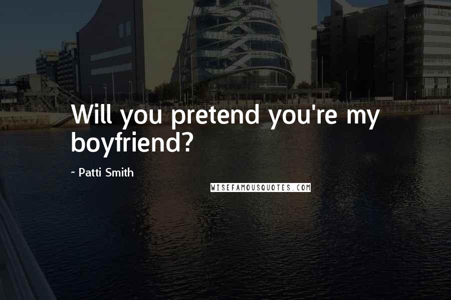 Patti Smith Quotes: Will you pretend you're my boyfriend?