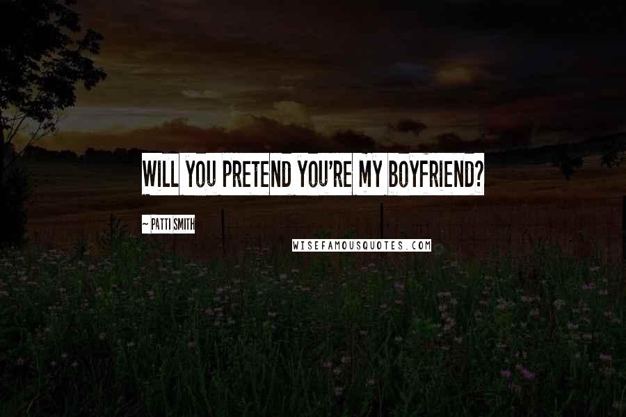 Patti Smith Quotes: Will you pretend you're my boyfriend?