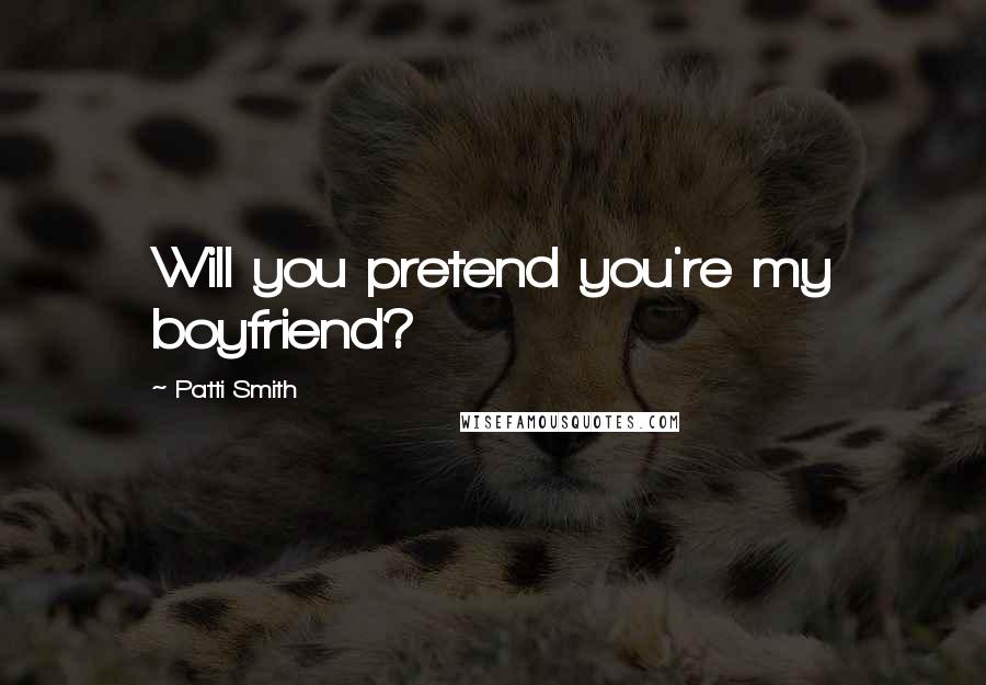 Patti Smith Quotes: Will you pretend you're my boyfriend?