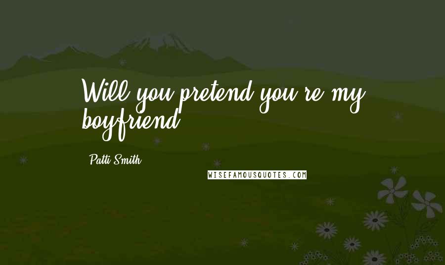 Patti Smith Quotes: Will you pretend you're my boyfriend?