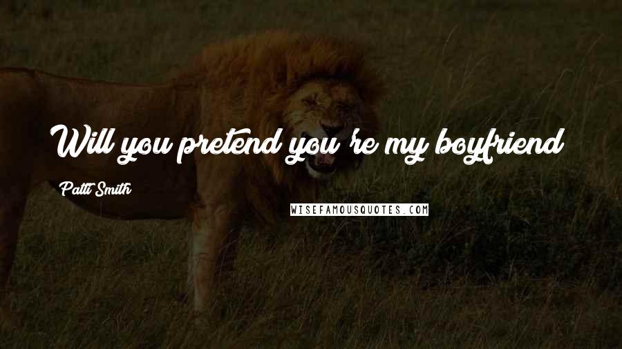 Patti Smith Quotes: Will you pretend you're my boyfriend?