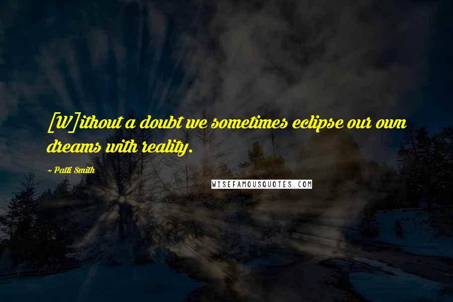 Patti Smith Quotes: [W]ithout a doubt we sometimes eclipse our own dreams with reality.