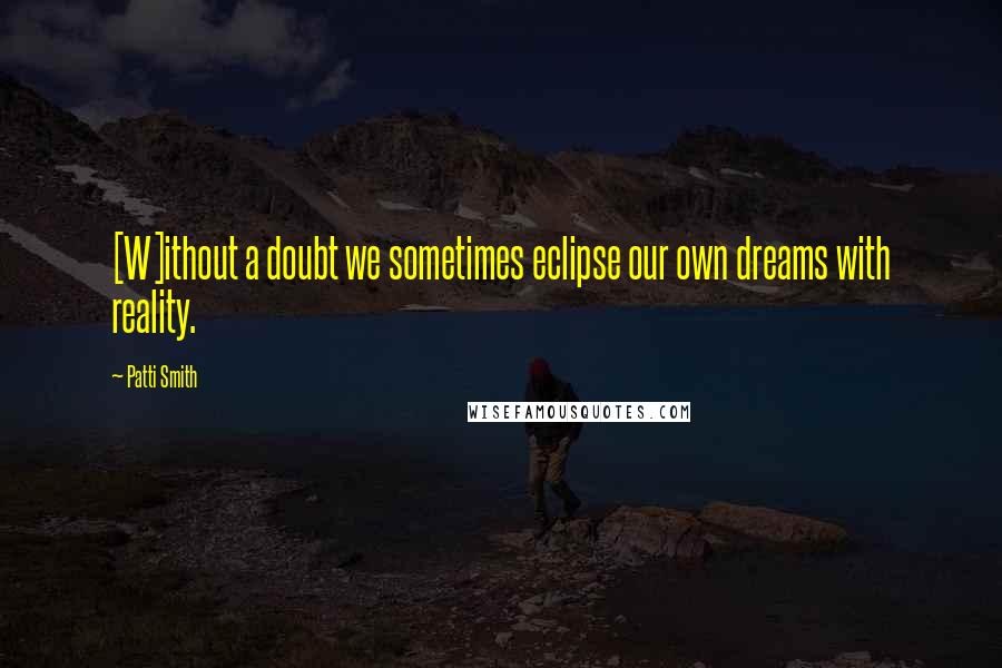 Patti Smith Quotes: [W]ithout a doubt we sometimes eclipse our own dreams with reality.