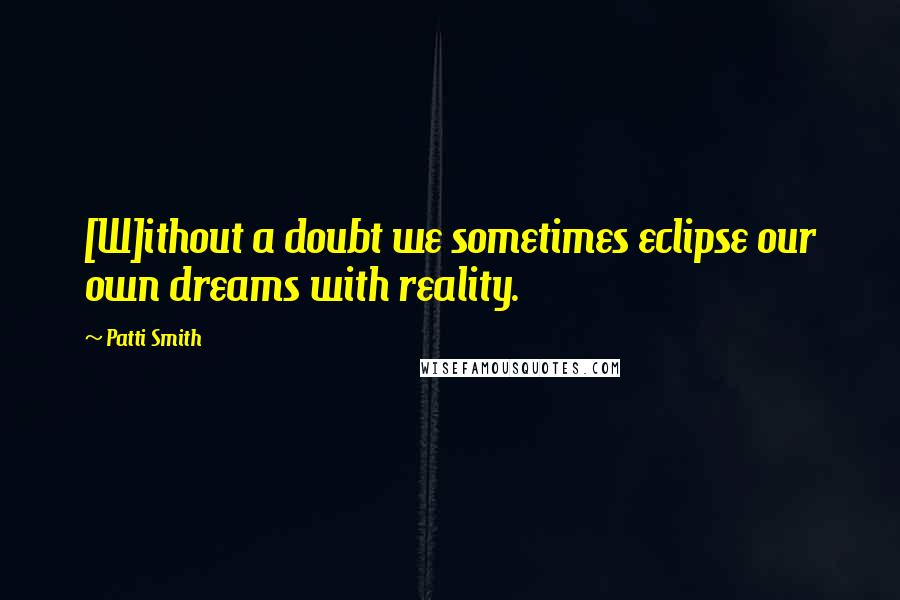 Patti Smith Quotes: [W]ithout a doubt we sometimes eclipse our own dreams with reality.