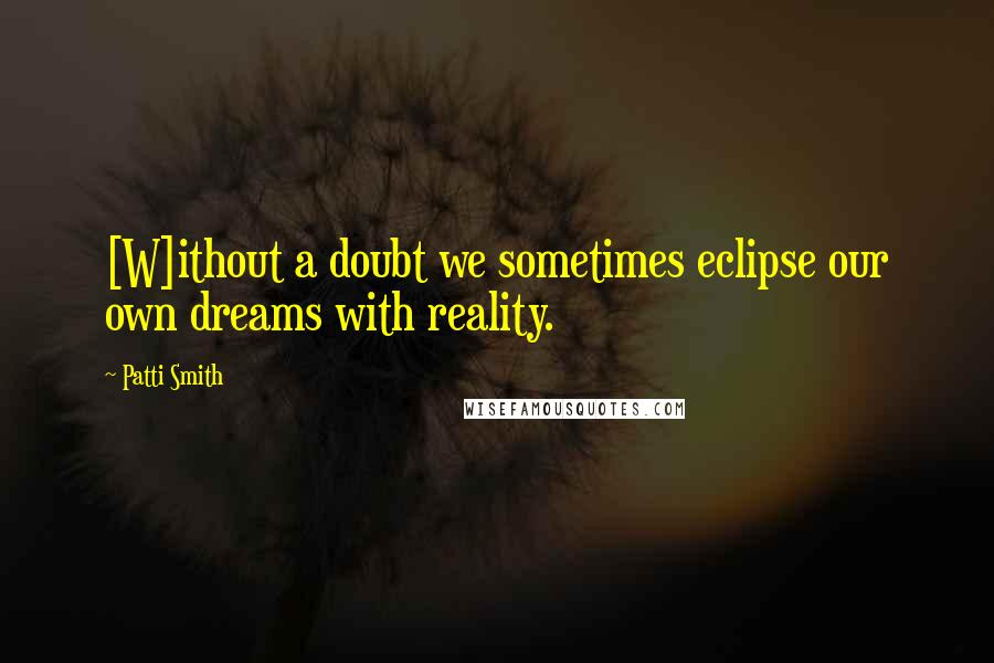 Patti Smith Quotes: [W]ithout a doubt we sometimes eclipse our own dreams with reality.