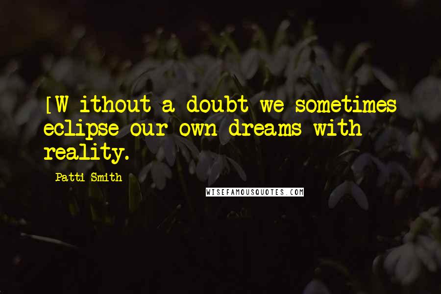 Patti Smith Quotes: [W]ithout a doubt we sometimes eclipse our own dreams with reality.