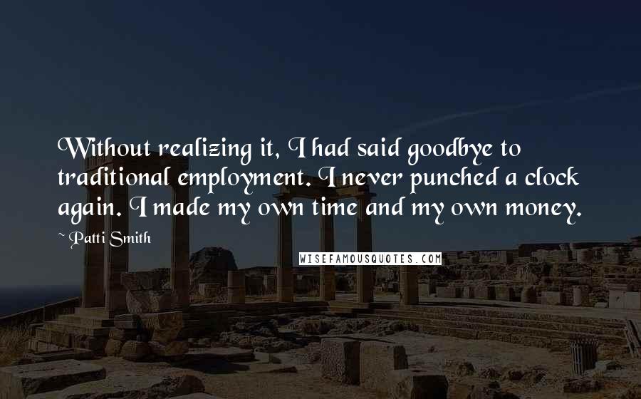 Patti Smith Quotes: Without realizing it, I had said goodbye to traditional employment. I never punched a clock again. I made my own time and my own money.