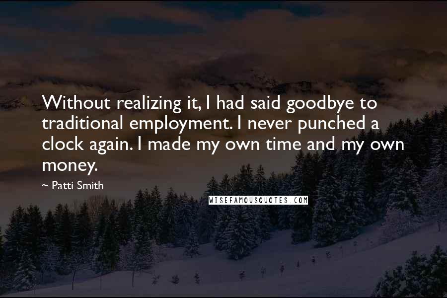 Patti Smith Quotes: Without realizing it, I had said goodbye to traditional employment. I never punched a clock again. I made my own time and my own money.