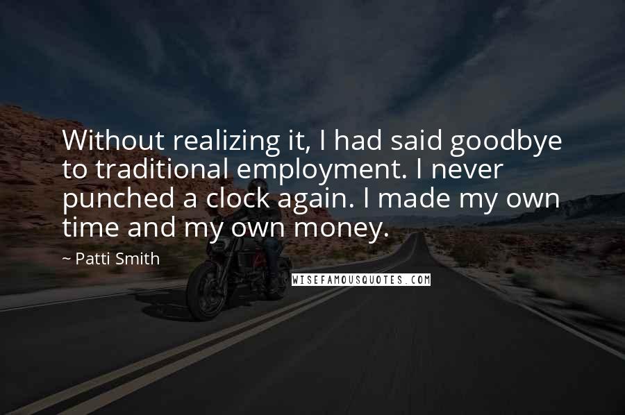 Patti Smith Quotes: Without realizing it, I had said goodbye to traditional employment. I never punched a clock again. I made my own time and my own money.