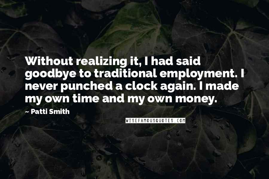 Patti Smith Quotes: Without realizing it, I had said goodbye to traditional employment. I never punched a clock again. I made my own time and my own money.