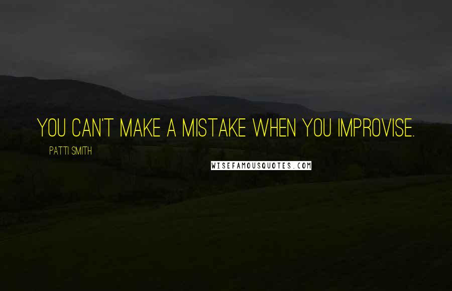 Patti Smith Quotes: You can't make a mistake when you improvise.