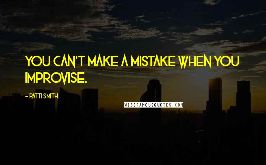 Patti Smith Quotes: You can't make a mistake when you improvise.