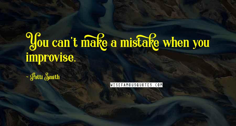 Patti Smith Quotes: You can't make a mistake when you improvise.