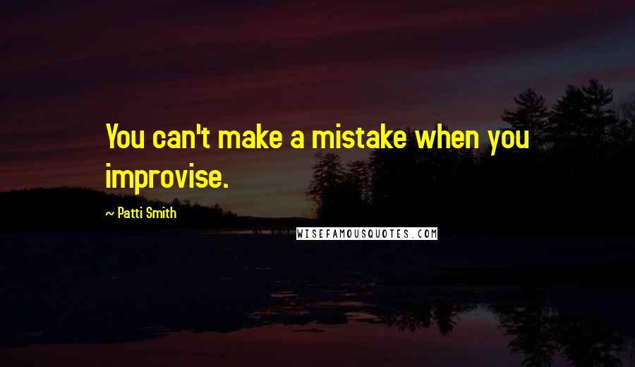 Patti Smith Quotes: You can't make a mistake when you improvise.