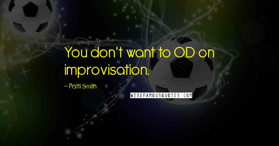 Patti Smith Quotes: You don't want to OD on improvisation.