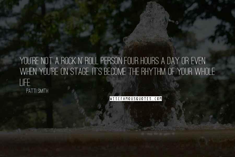 Patti Smith Quotes: You're not a rock n' roll person four hours a day or even when you're on stage. It's become the rhythm of your whole life.