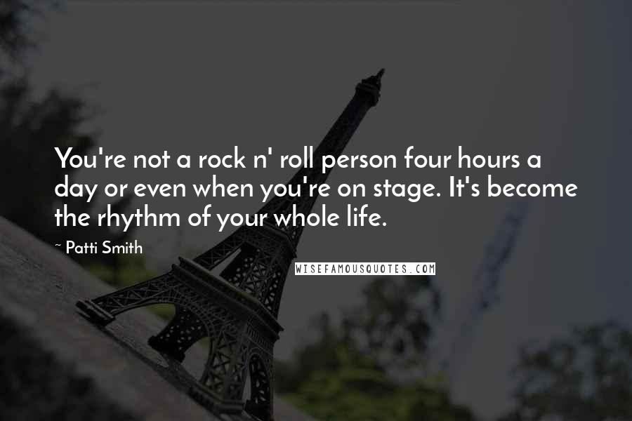 Patti Smith Quotes: You're not a rock n' roll person four hours a day or even when you're on stage. It's become the rhythm of your whole life.