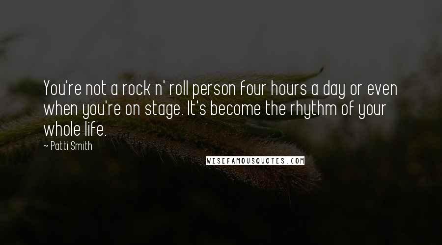 Patti Smith Quotes: You're not a rock n' roll person four hours a day or even when you're on stage. It's become the rhythm of your whole life.