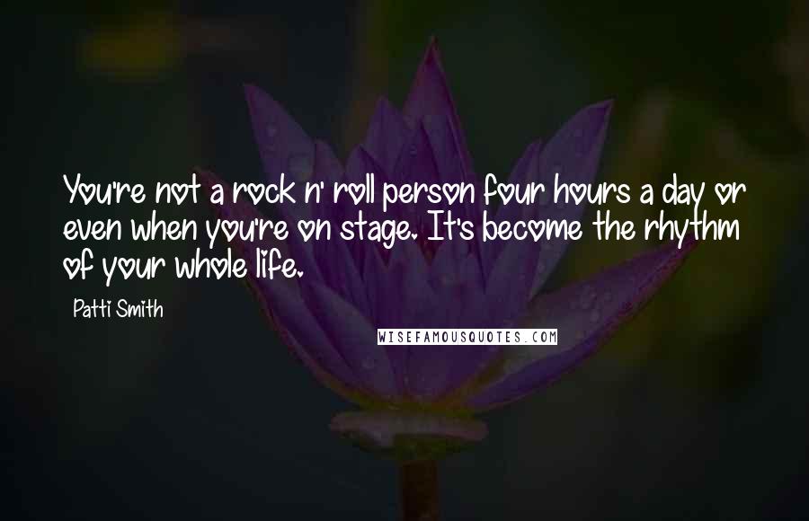 Patti Smith Quotes: You're not a rock n' roll person four hours a day or even when you're on stage. It's become the rhythm of your whole life.