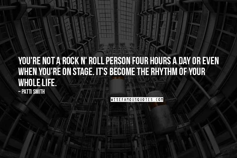 Patti Smith Quotes: You're not a rock n' roll person four hours a day or even when you're on stage. It's become the rhythm of your whole life.