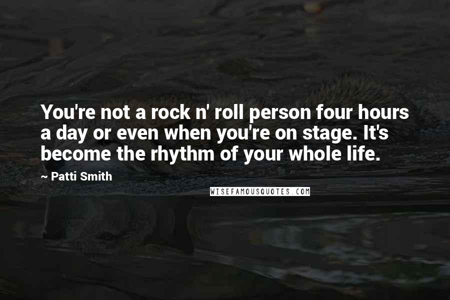 Patti Smith Quotes: You're not a rock n' roll person four hours a day or even when you're on stage. It's become the rhythm of your whole life.
