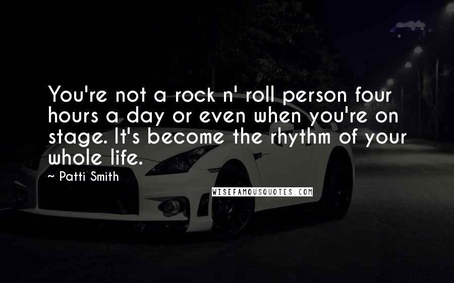 Patti Smith Quotes: You're not a rock n' roll person four hours a day or even when you're on stage. It's become the rhythm of your whole life.