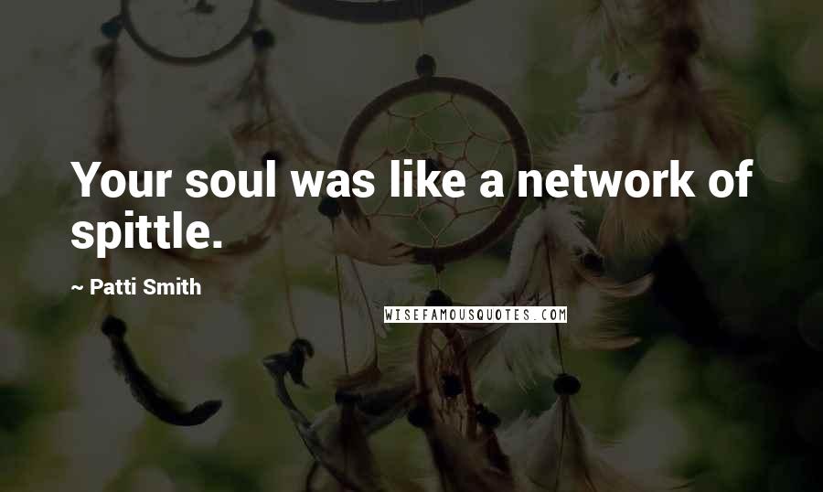 Patti Smith Quotes: Your soul was like a network of spittle.