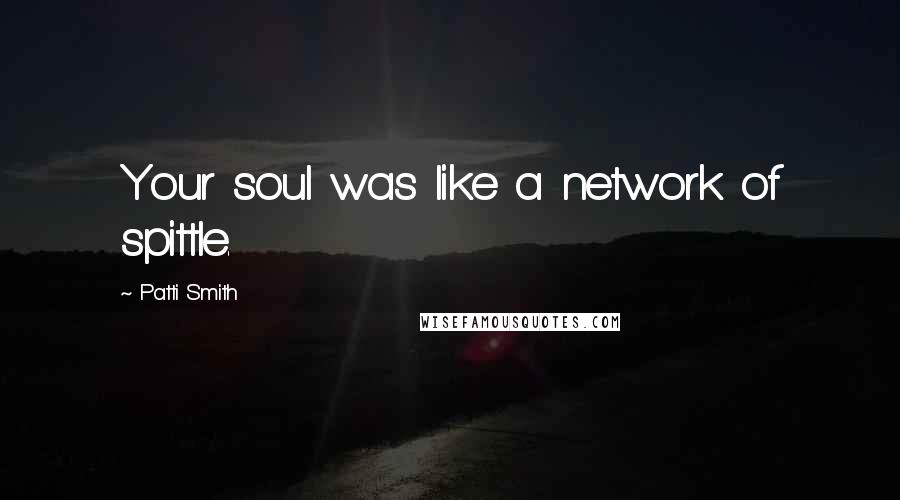 Patti Smith Quotes: Your soul was like a network of spittle.