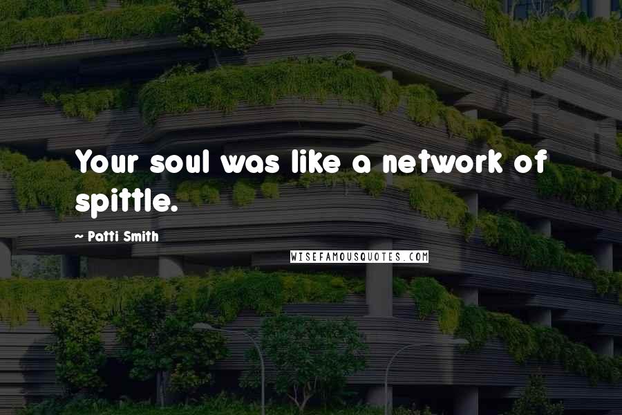 Patti Smith Quotes: Your soul was like a network of spittle.