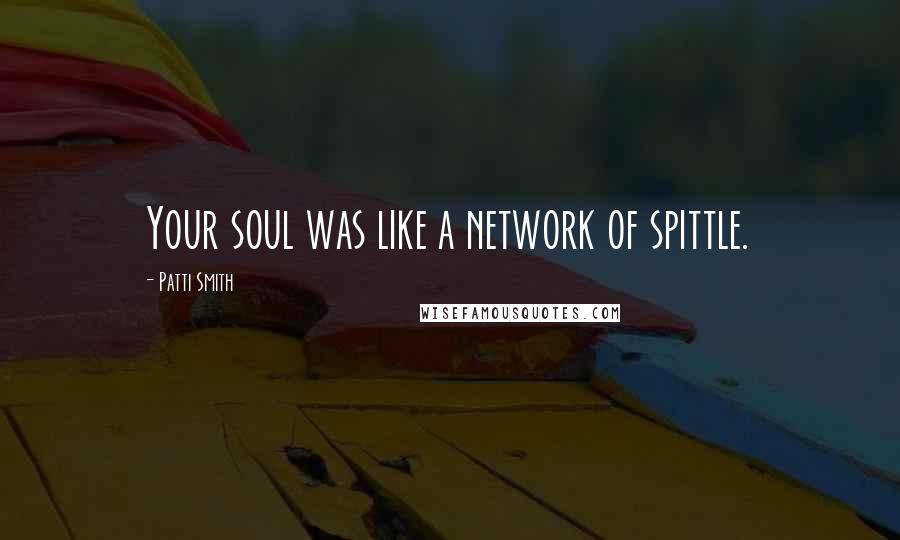 Patti Smith Quotes: Your soul was like a network of spittle.