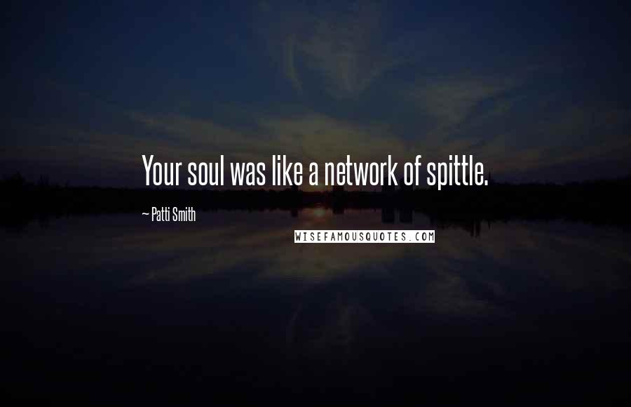 Patti Smith Quotes: Your soul was like a network of spittle.