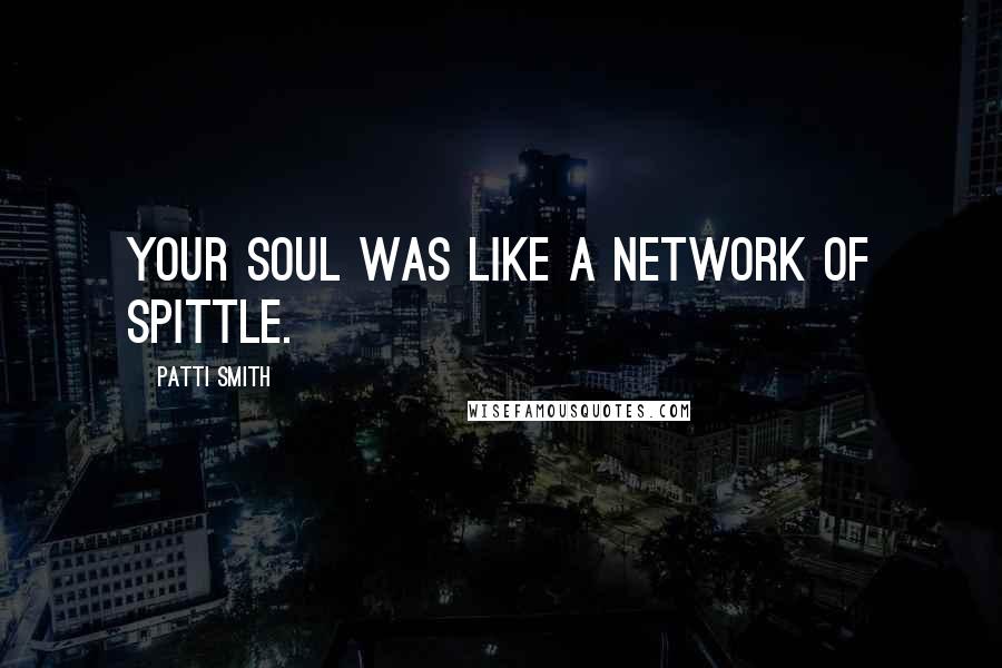 Patti Smith Quotes: Your soul was like a network of spittle.
