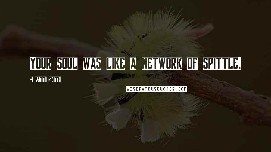Patti Smith Quotes: Your soul was like a network of spittle.