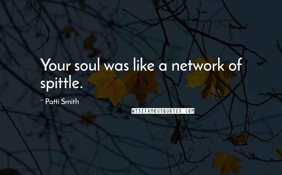 Patti Smith Quotes: Your soul was like a network of spittle.