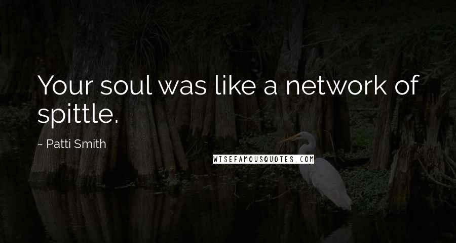 Patti Smith Quotes: Your soul was like a network of spittle.