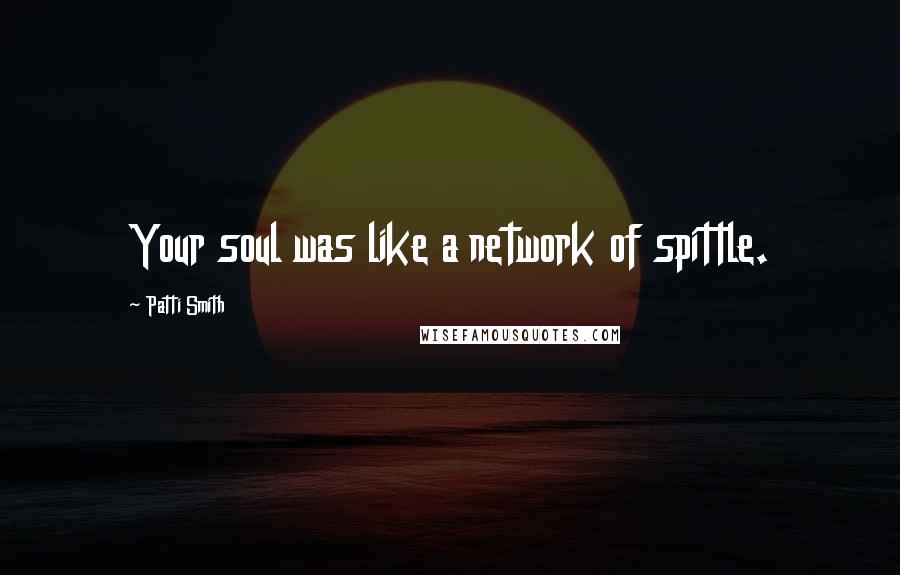 Patti Smith Quotes: Your soul was like a network of spittle.