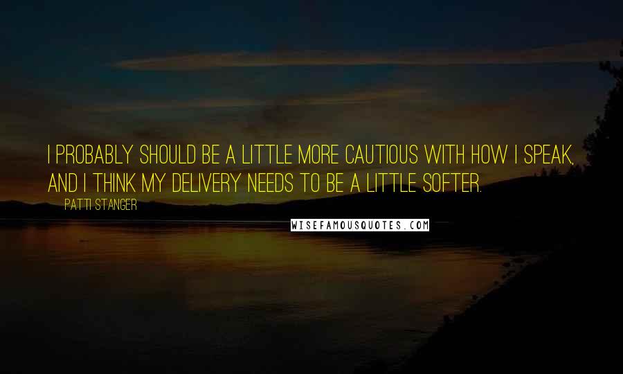 Patti Stanger Quotes: I probably should be a little more cautious with how I speak, and I think my delivery needs to be a little softer.
