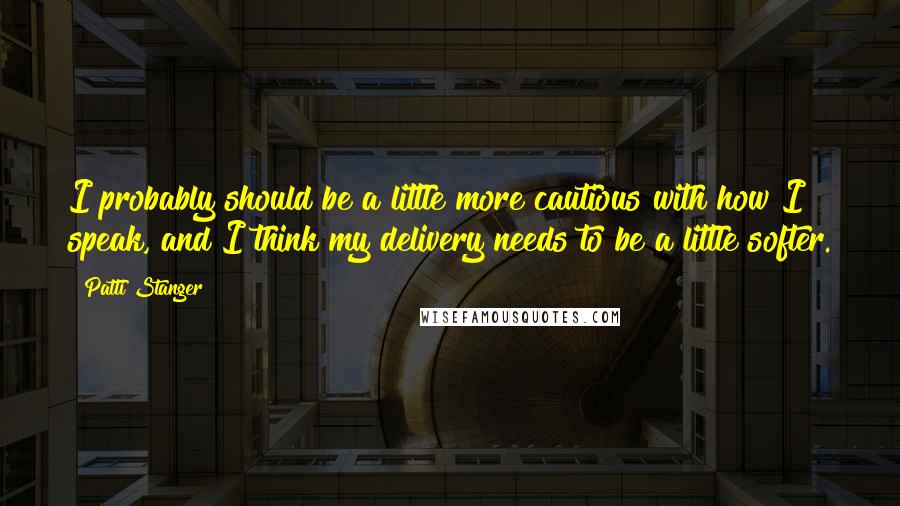 Patti Stanger Quotes: I probably should be a little more cautious with how I speak, and I think my delivery needs to be a little softer.