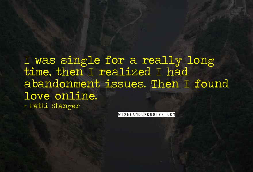 Patti Stanger Quotes: I was single for a really long time, then I realized I had abandonment issues. Then I found love online.