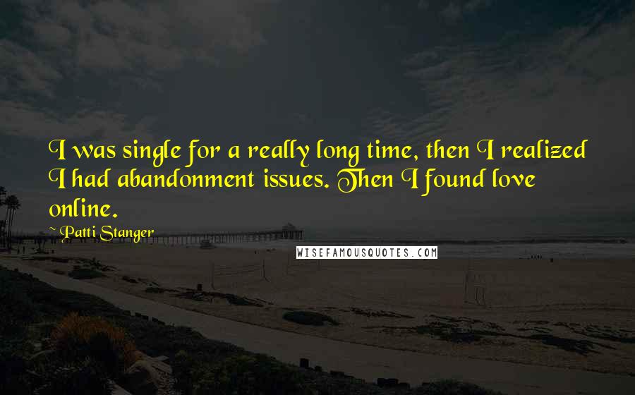 Patti Stanger Quotes: I was single for a really long time, then I realized I had abandonment issues. Then I found love online.