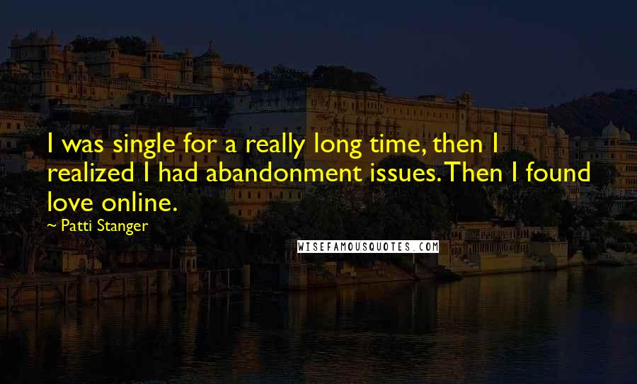 Patti Stanger Quotes: I was single for a really long time, then I realized I had abandonment issues. Then I found love online.