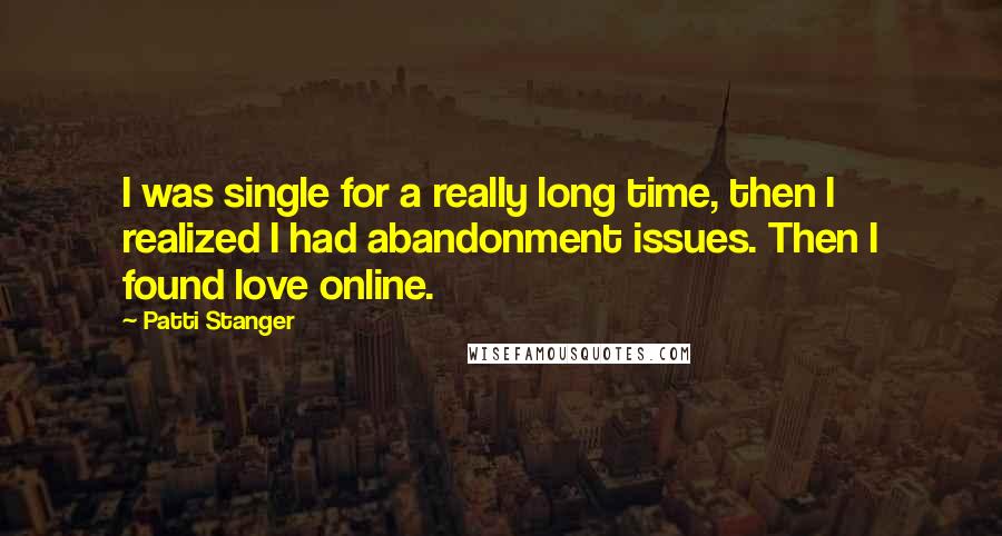 Patti Stanger Quotes: I was single for a really long time, then I realized I had abandonment issues. Then I found love online.