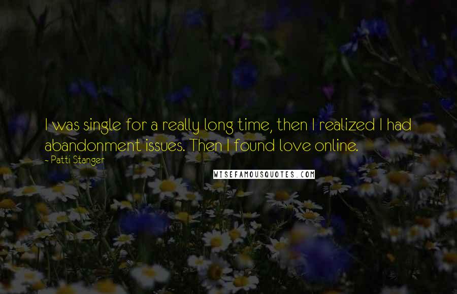 Patti Stanger Quotes: I was single for a really long time, then I realized I had abandonment issues. Then I found love online.