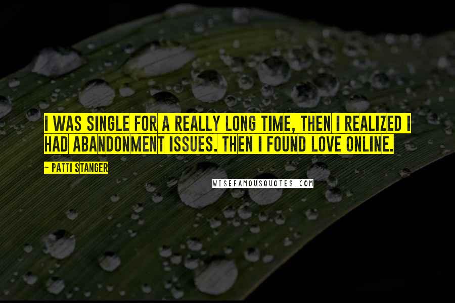 Patti Stanger Quotes: I was single for a really long time, then I realized I had abandonment issues. Then I found love online.